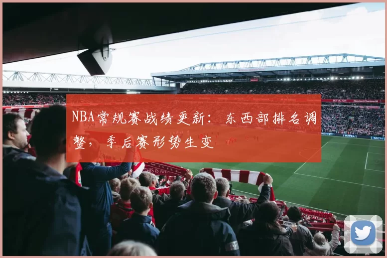 NBA常规赛战绩更新:东西部排名调整,季后赛形势生变