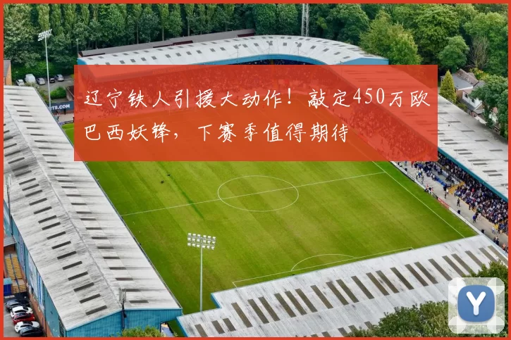 辽宁铁人引援大动作！敲定450万欧巴西妖锋，下赛季值得期待