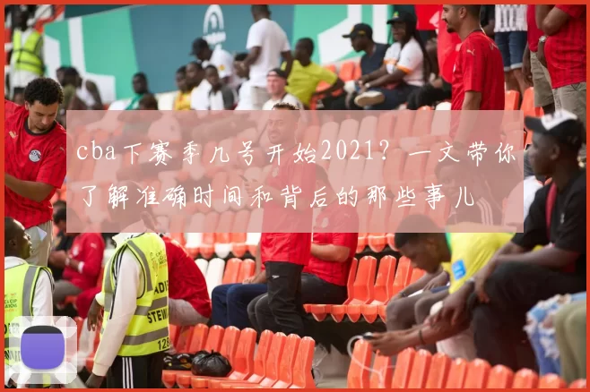 cba下赛季几号开始2021？一文带你了解准确时间和背后的那些事儿