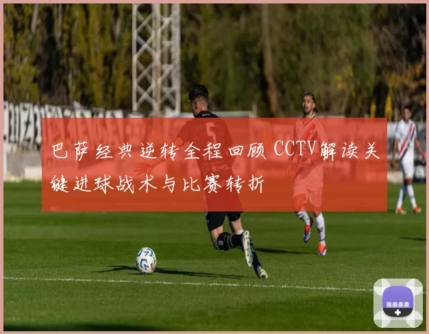 巴萨经典逆转全程回顾 CCTV解读关键进球战术与比赛转折