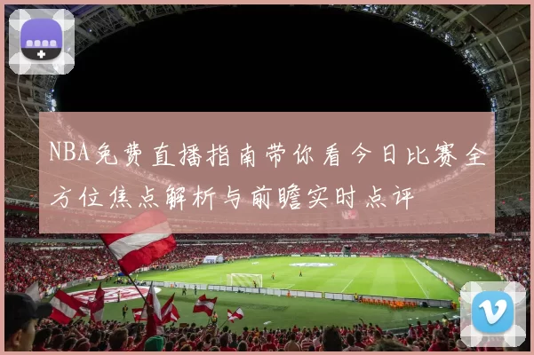 NBA免费直播指南带你看今日比赛全方位焦点解析与前瞻实时点评