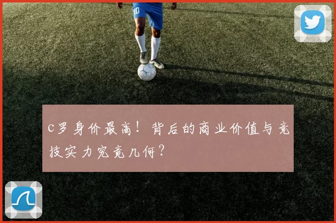 c罗身价最高！背后的商业价值与竞技实力究竟几何？