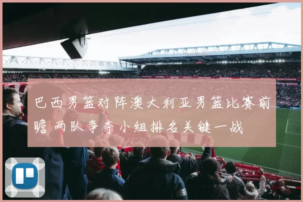 巴西男篮对阵澳大利亚男篮比赛前瞻 两队争夺小组排名关键一战