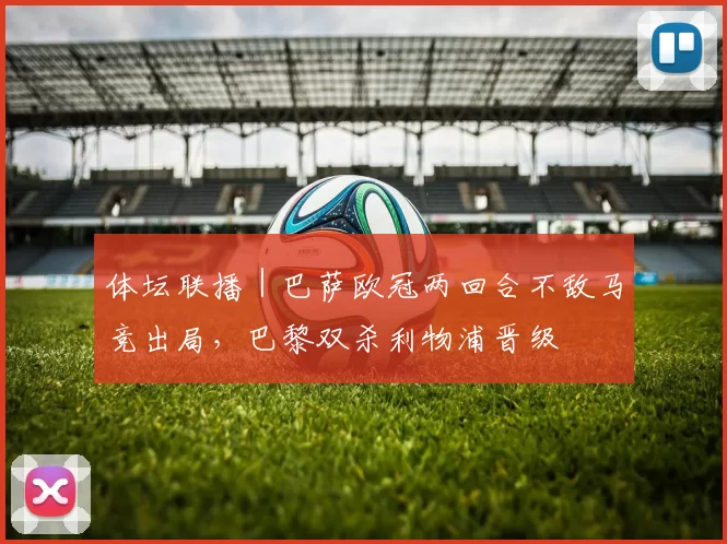 体坛联播｜巴萨欧冠两回合不敌马竞出局，巴黎双杀利物浦晋级