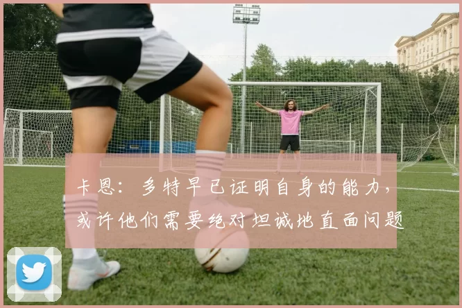 卡恩：多特早已证明自身的能力，或许他们需要绝对坦诚地直面问题_足球_进行了_球迷