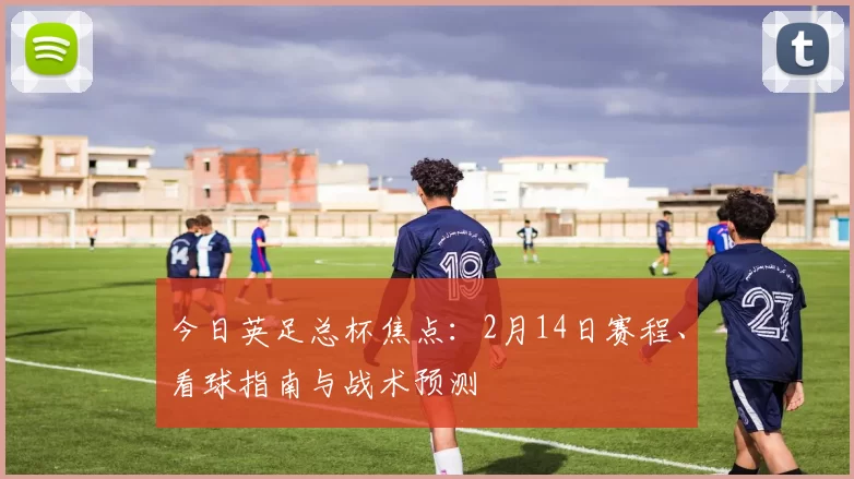 今日英足总杯焦点：2月14日赛程、看球指南与战术预测