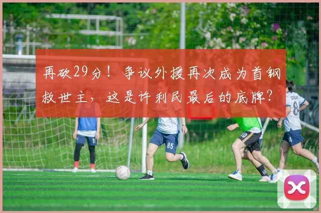再砍29分！争议外援再次成为首钢救世主，这是许利民最后的底牌？
