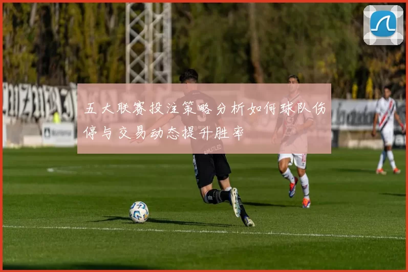 五大联赛投注策略分析如何球队伤停与交易动态提升胜率