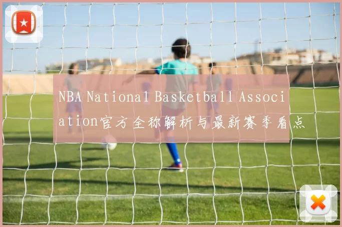 NBA National Basketball Association官方全称解析与最新赛季看点一览