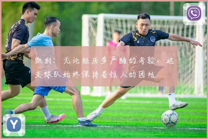 凯利：无论经历多严酷的考验，这支球队始终保持着惊人的团结