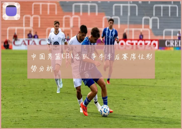 中国男篮CBA各队争夺季后赛席位形势分析