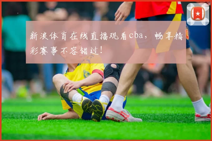 新浪体育在线直播观看cba,畅享精彩赛事不容错过!