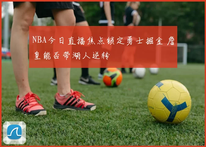 NBA今日直播焦点锁定勇士掘金 詹皇能否带湖人逆转