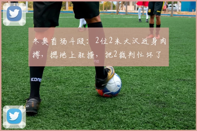 冬奥首场斗殴：2位2米大汉近身肉搏，摁地上狂捶，把2裁判忙坏了