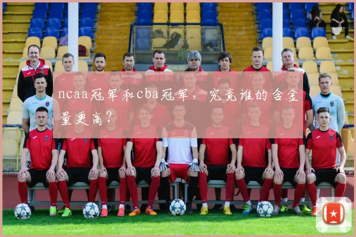 ncaa冠军和cba冠军，究竟谁的含金量更高？