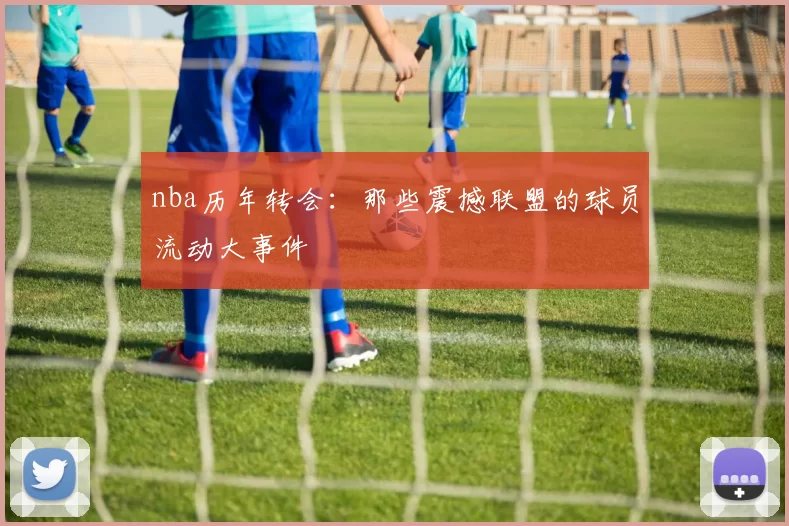 nba历年转会：那些震撼联盟的球员流动大事件