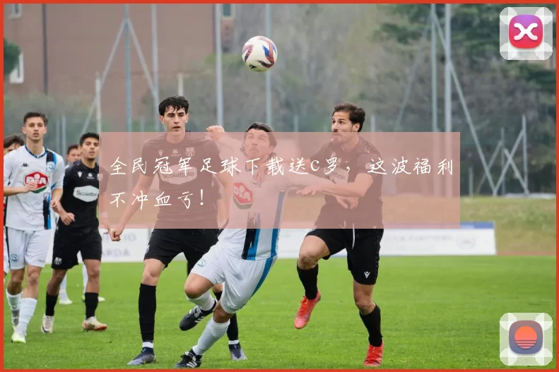 全民冠军足球下载送c罗，这波福利不冲血亏！