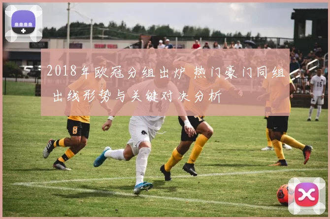 2018年欧冠分组出炉 热门豪门同组 出线形势与关键对决分析