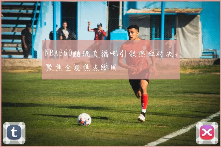 NBA360酷玩直播吧引领热血对决，聚焦全场焦点瞬间