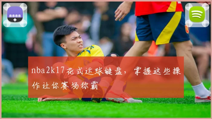 nba2k17花式运球键盘，掌握这些操作让你赛场称霸