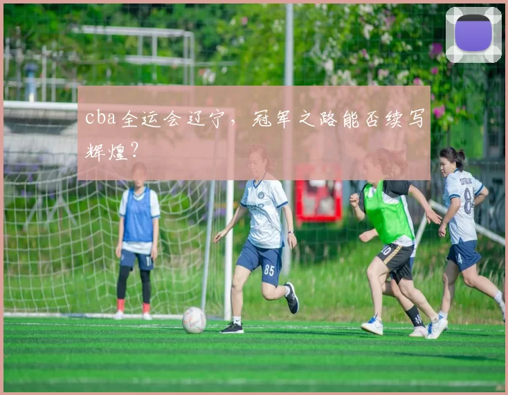 cba全运会辽宁，冠军之路能否续写辉煌？