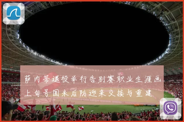 萨内蒂退役举行告别赛职业生涯画上句号国米后防迎来交接与重建