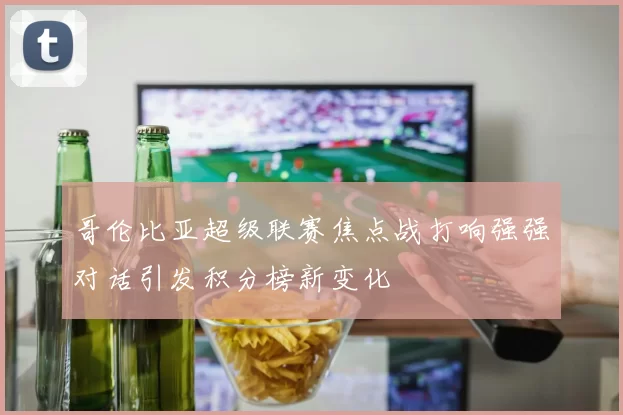 哥伦比亚超级联赛焦点战打响强强对话引发积分榜新变化