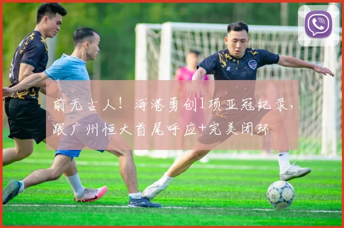 前无古人！海港勇创1项亚冠纪录，跟广州恒大首尾呼应+完美闭环