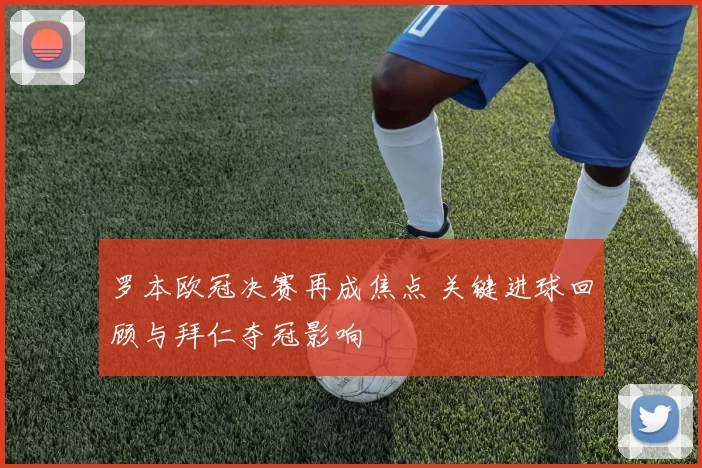 罗本欧冠决赛再成焦点 关键进球回顾与拜仁夺冠影响