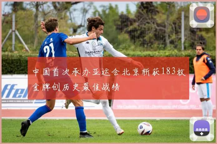 中国首次承办亚运会北京斩获183枚金牌创历史最佳战绩