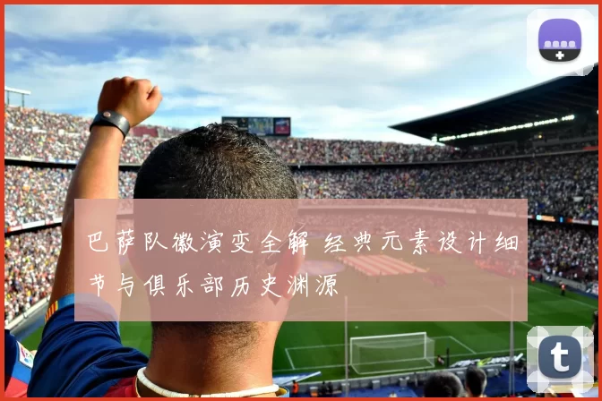 巴萨队徽演变全解 经典元素设计细节与俱乐部历史渊源