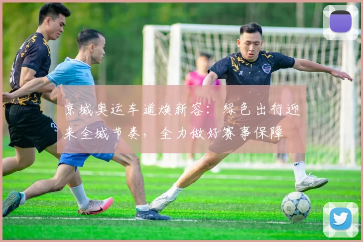 京城奥运车道焕新容：绿色出行迎来全城节奏，全力做好赛事保障