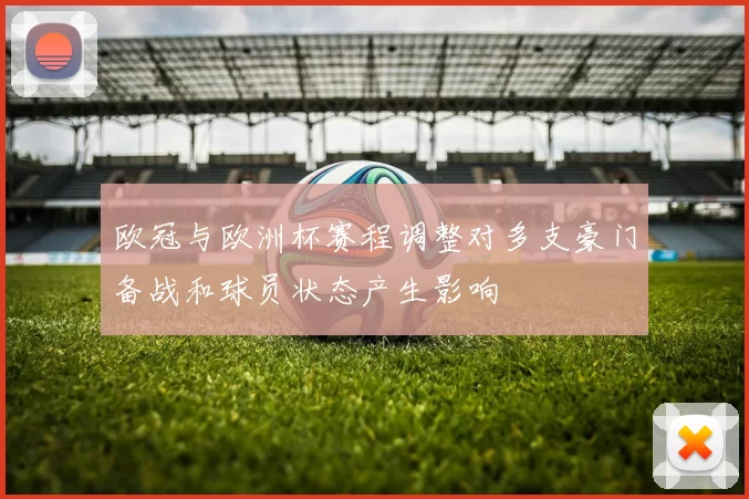 欧冠与欧洲杯赛程调整对多支豪门备战和球员状态产生影响