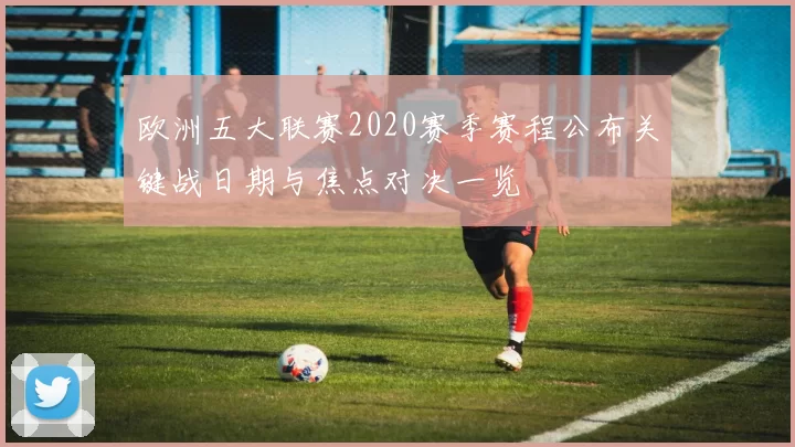 欧洲五大联赛2020赛季赛程公布关键战日期与焦点对决一览