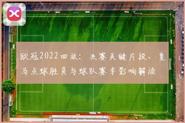 欧冠2022回放：决赛关键片段、皇马点球胜负与球队赛季影响解读