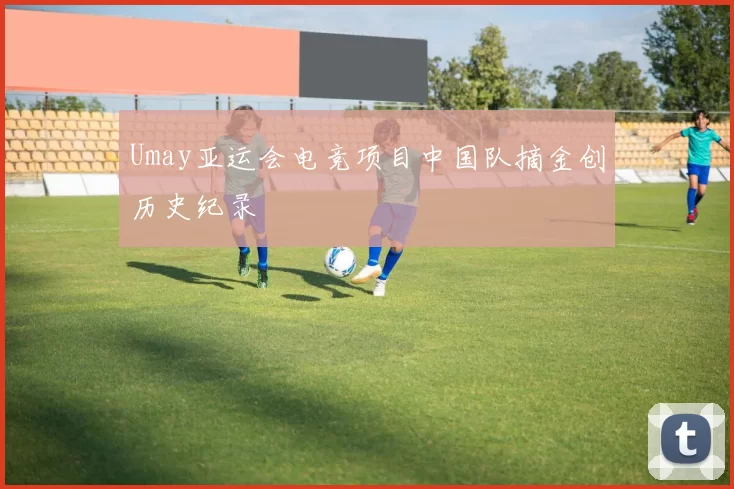 Umay亚运会电竞项目中国队摘金创历史纪录