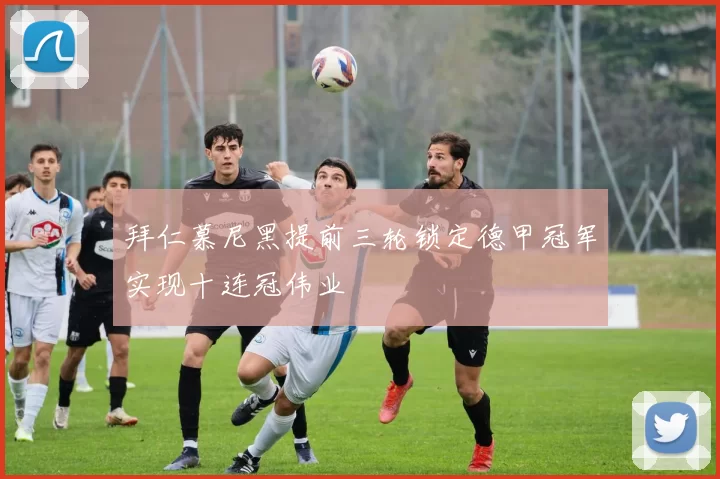 拜仁慕尼黑提前三轮锁定德甲冠军实现十连冠伟业