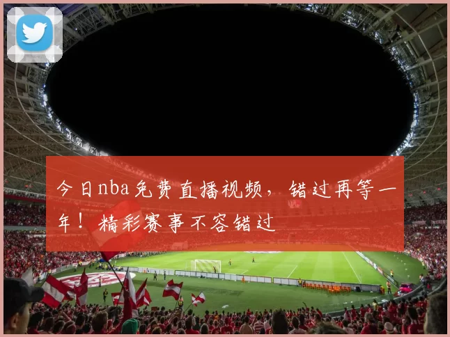 今日nba免费直播视频,错过再等一年!精彩赛事不容错过
