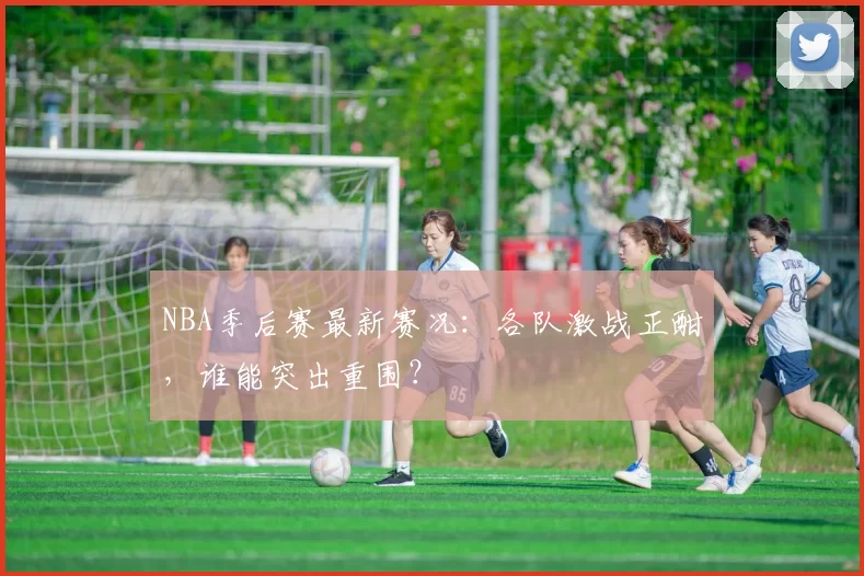 NBA季后赛最新赛况:各队激战正酣,谁能突出重围?