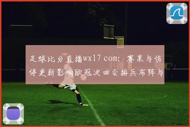 足球比分直播wx17 com:赛果与伤停更新影响欧冠次回合排兵布阵与进球走势