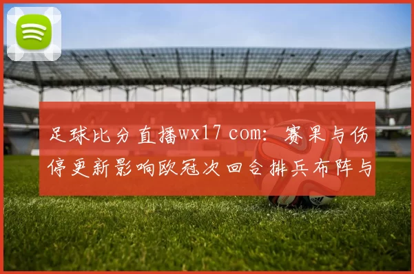足球比分直播wx17 com：赛果与伤停更新影响欧冠次回合排兵布阵与进球走势