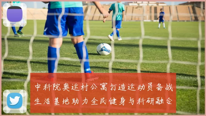 中科院奥运村公寓打造运动员备战生活基地助力全民健身与科研融合