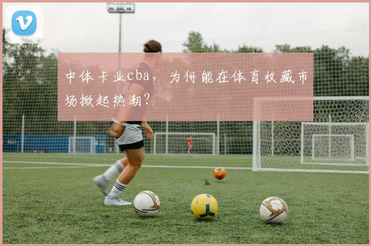 中体卡业cba，为何能在体育收藏市场掀起热潮？