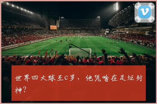 世界四大球王c罗,他凭啥在足坛封神?