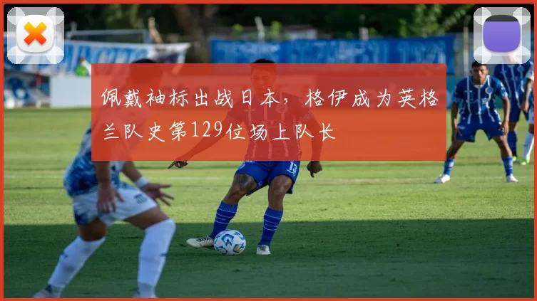 佩戴袖标出战日本,格伊成为英格兰队史第129位场上队长