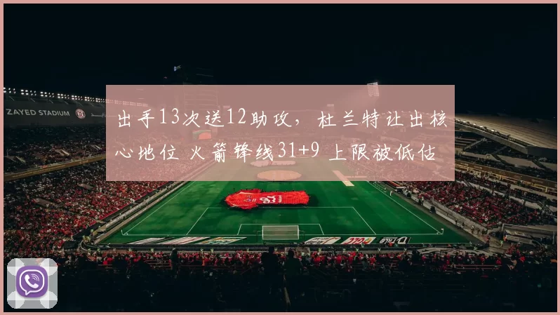 出手13次送12助攻，杜兰特让出核心地位 火箭锋线31+9 上限被低估